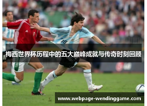 梅西世界杯历程中的五大巅峰成就与传奇时刻回顾 梅西世界杯历程中的五大巅峰成就与传奇时刻回顾
