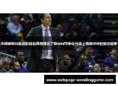 沃顿被裁判驱逐的背后真相揭示了裁判判罚争议与场上情绪冲突的复杂因素