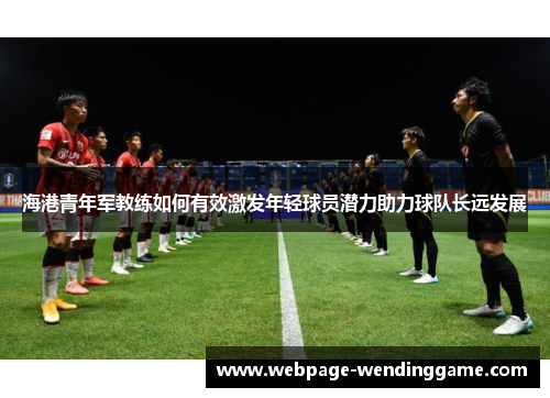 海港青年军教练如何有效激发年轻球员潜力助力球队长远发展