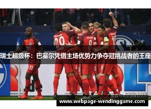 瑞士超级杯：巴塞尔凭借主场优势力争夺冠挑战者的王座