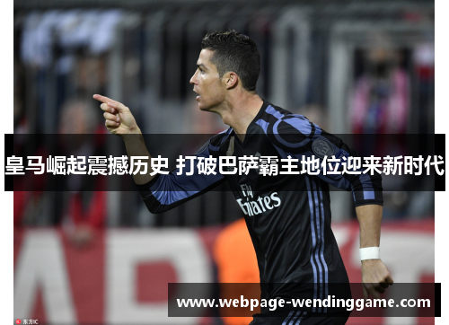 皇马崛起震撼历史 打破巴萨霸主地位迎来新时代