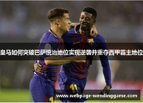 皇马如何突破巴萨统治地位实现逆袭并重夺西甲霸主地位
