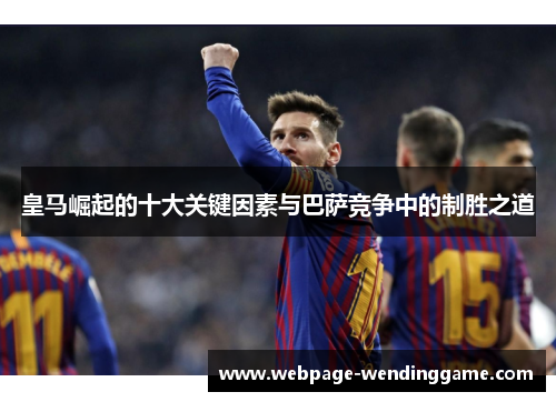 皇马崛起的十大关键因素与巴萨竞争中的制胜之道