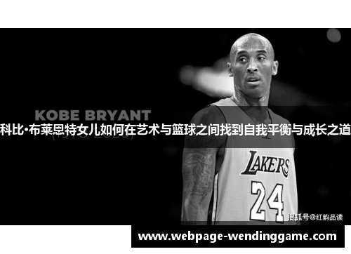科比·布莱恩特女儿如何在艺术与篮球之间找到自我平衡与成长之道 科比·布莱恩特女儿如何在艺术与篮球之间找到自我平衡与成长之道