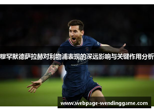 穆罕默德萨拉赫对利物浦表现的深远影响与关键作用分析