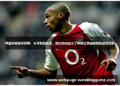 英超传奇射手回顾:从亨利到鲁尼,他们如何定义了英格兰顶级联赛的进攻历史 英超传奇射手回顾:从亨利到鲁尼,他们如何定义了英格兰顶级联赛的进攻历史