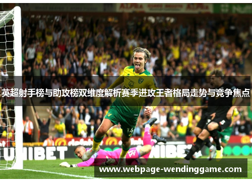 英超射手榜与助攻榜双维度解析赛季进攻王者格局走势与竞争焦点