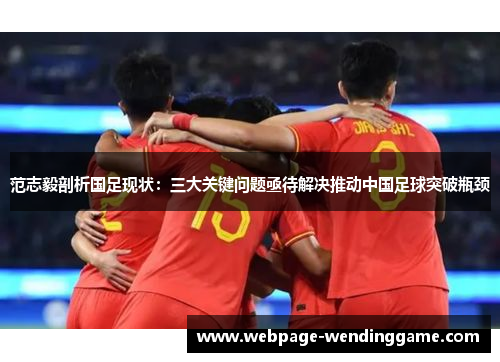 范志毅剖析国足现状：三大关键问题亟待解决推动中国足球突破瓶颈