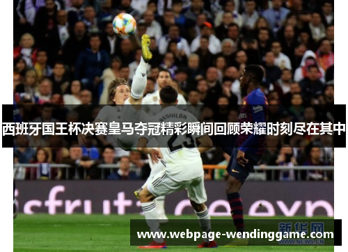 西班牙国王杯决赛皇马夺冠精彩瞬间回顾荣耀时刻尽在其中 西班牙国王杯决赛皇马夺冠精彩瞬间回顾荣耀时刻尽在其中
