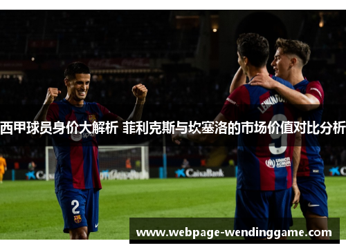 西甲球员身价大解析 菲利克斯与坎塞洛的市场价值对比分析