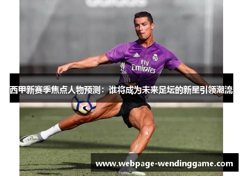 西甲新赛季焦点人物预测:谁将成为未来足坛的新星引领潮流 西甲新赛季焦点人物预测:谁将成为未来足坛的新星引领潮流