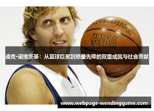 迪克·诺维茨基：从篮球巨星到慈善先锋的双重成就与社会贡献