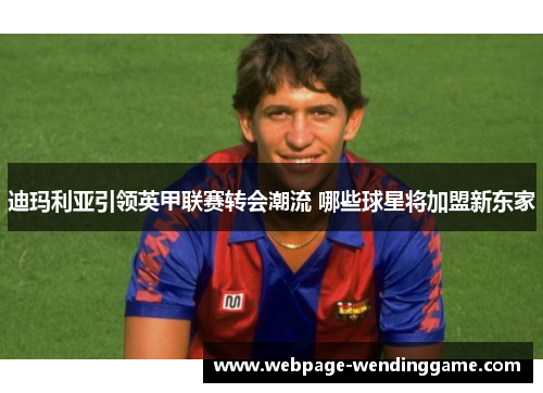 迪玛利亚引领英甲联赛转会潮流 哪些球星将加盟新东家