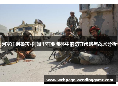 阿富汗诺鲁拉·阿姆里在亚洲杯中的防守策略与战术分析